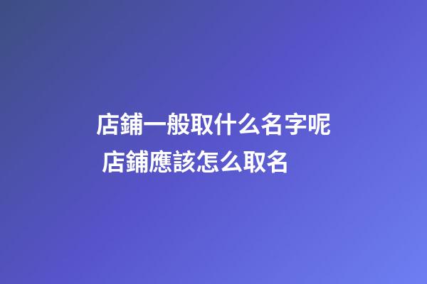 店鋪一般取什么名字呢 店鋪應該怎么取名-第1張-店鋪起名-玄機派